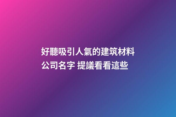 好聽吸引人氣的建筑材料公司名字 提議看看這些-第1張-公司起名-玄機派